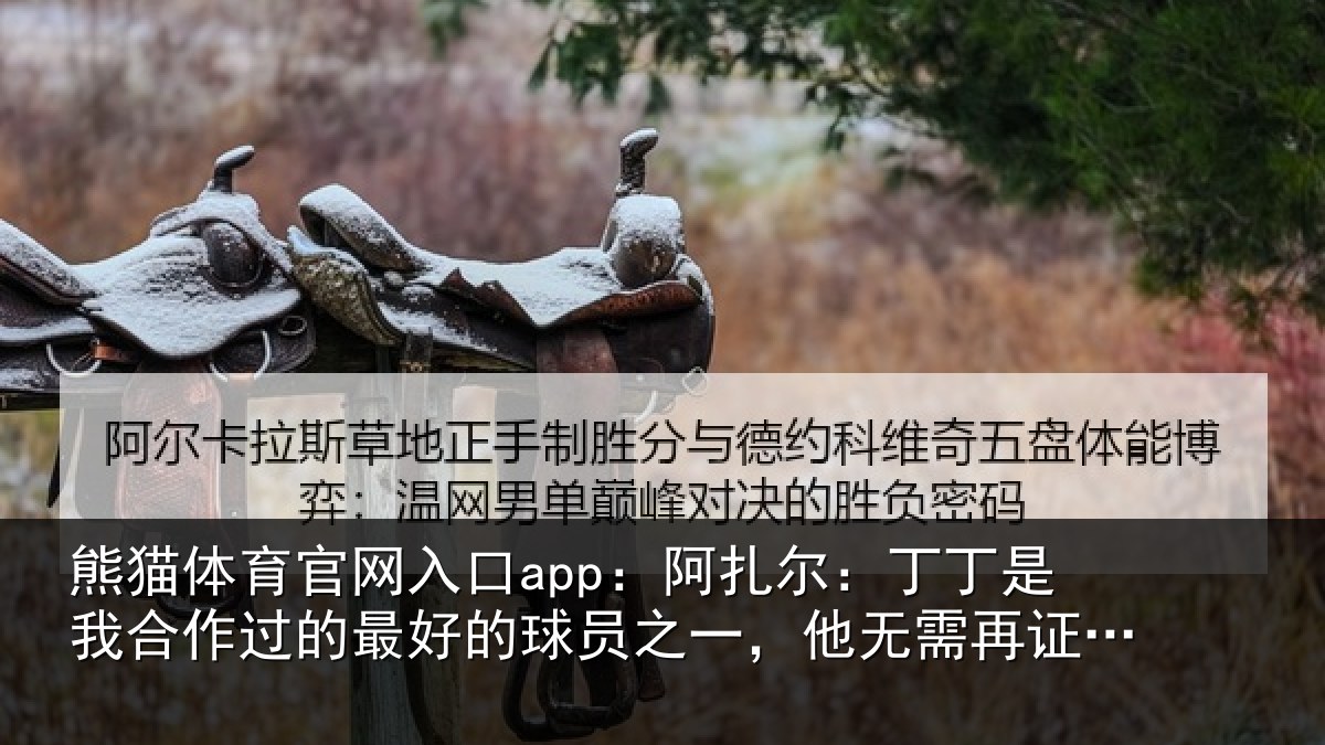 熊猫体育官网入口app：阿扎尔：丁丁是我合作过的最好的球员之一，他无需再证明什么