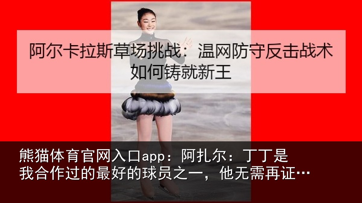 熊猫体育官网入口app：阿扎尔：丁丁是我合作过的最好的球员之一，他无需再证明什么